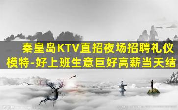 秦皇岛KTV直招夜场招聘礼仪模特-好上班生意巨好高薪当天结